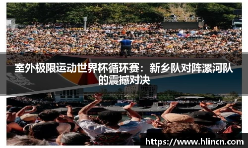 室外极限运动世界杯循环赛：新乡队对阵漯河队的震撼对决