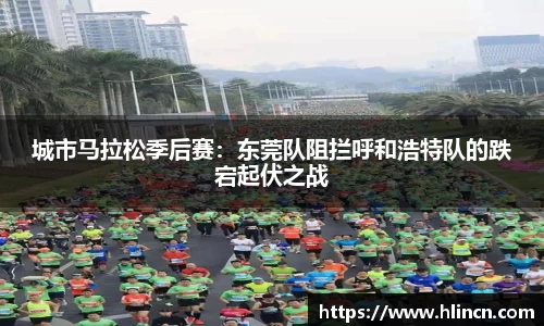 城市马拉松季后赛：东莞队阻拦呼和浩特队的跌宕起伏之战