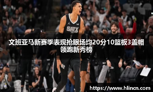 文班亚马新赛季表现抢眼场均20分10篮板3盖帽领跑新秀榜