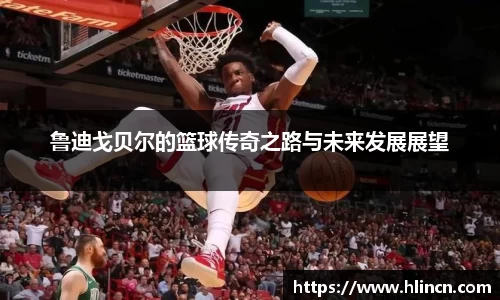 鲁迪戈贝尔的篮球传奇之路与未来发展展望